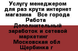Услугу менеджером для раз крути интернет-магазина - Все города Работа » Дополнительный заработок и сетевой маркетинг   . Московская обл.,Щербинка г.